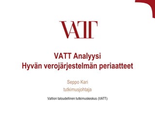 VATT Analyysi
Hyvän verojärjestelmän periaatteet
Seppo Kari
tutkimusjohtaja
Valtion taloudellinen tutkimuskeskus (VATT)

 