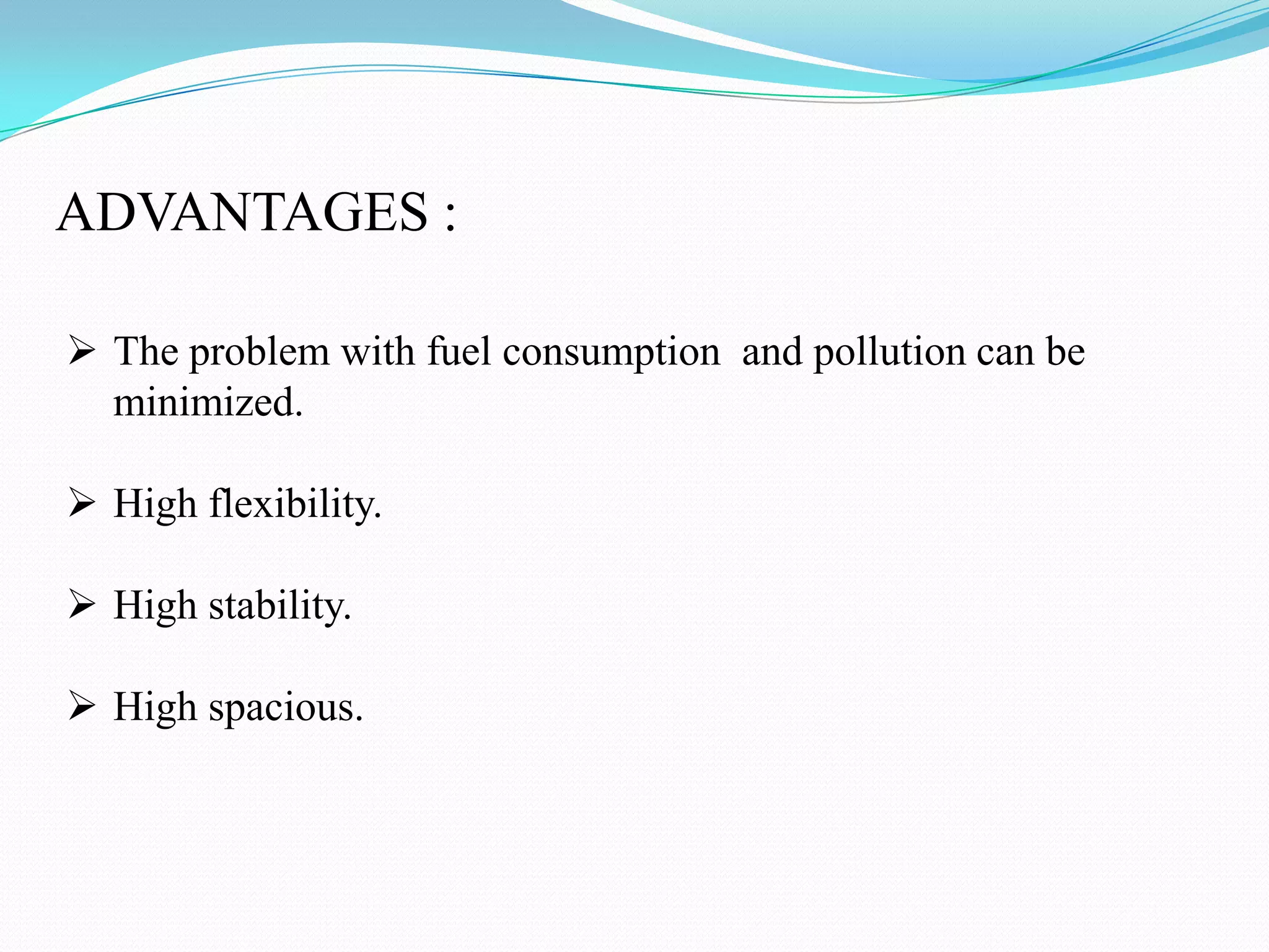 ADVANTAGES :
The problem with fuel consumption and pollution can be
minimized.
High flexibility.
High stability.
High spacious.