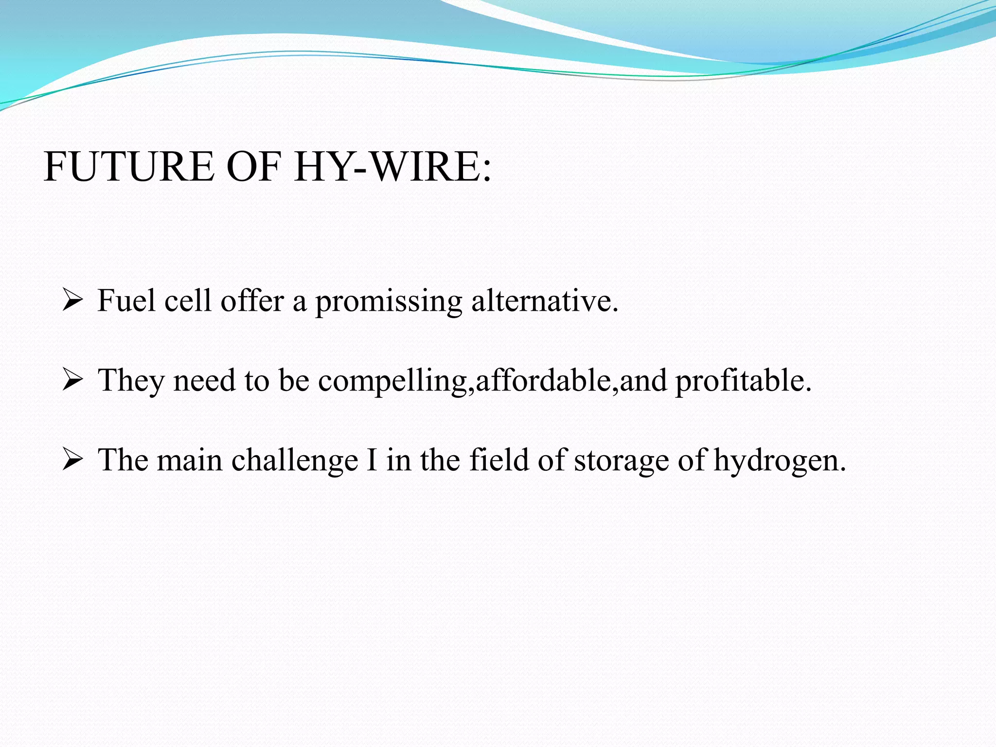 FUTURE OF HY-WIRE:
Fuel cell offer a promissing alternative.
They need to be compelling,affordable,and profitable.
The main challenge I in the field of storage of hydrogen.