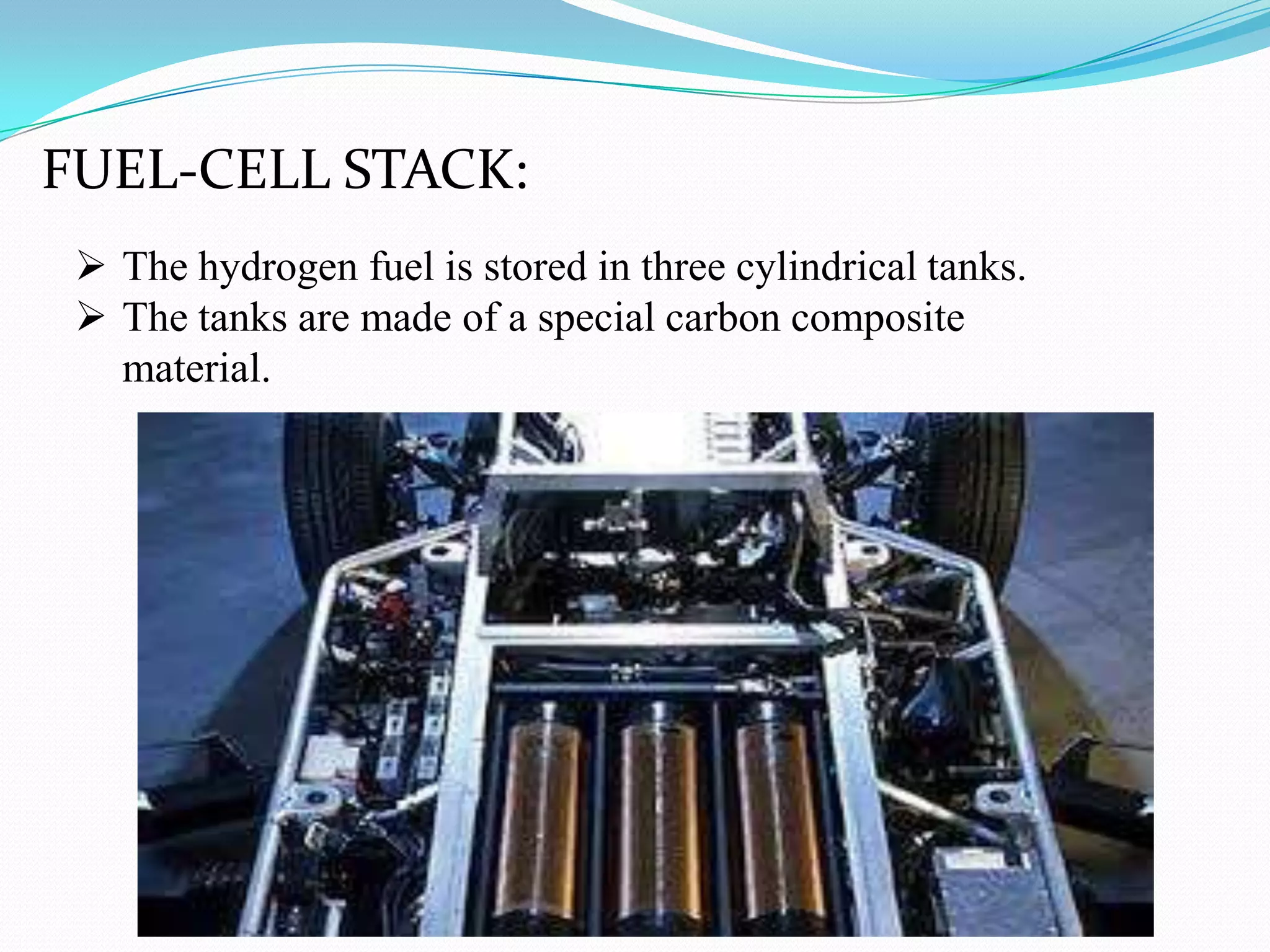 FUEL-CELL STACK:
The hydrogen fuel is stored in three cylindrical tanks.
The tanks are made of a special carbon composite
material.
