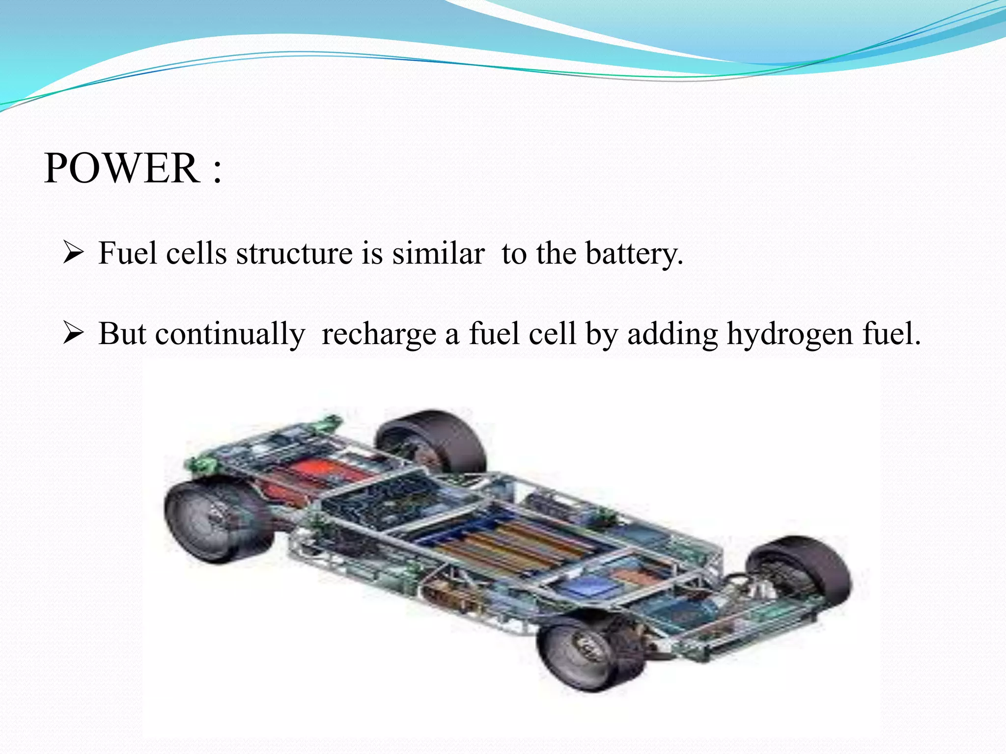 POWER :
Fuel cells structure is similar to the battery.
But continually recharge a fuel cell by adding hydrogen fuel.