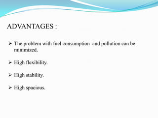 ADVANTAGES :
 The problem with fuel consumption and pollution can be
minimized.
 High flexibility.
 High stability.
 High spacious.
 