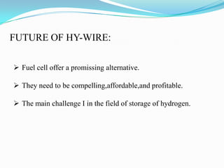 FUTURE OF HY-WIRE:
 Fuel cell offer a promissing alternative.
 They need to be compelling,affordable,and profitable.
 The main challenge I in the field of storage of hydrogen.
 