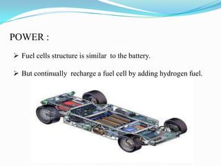 POWER :
 Fuel cells structure is similar to the battery.
 But continually recharge a fuel cell by adding hydrogen fuel.
 