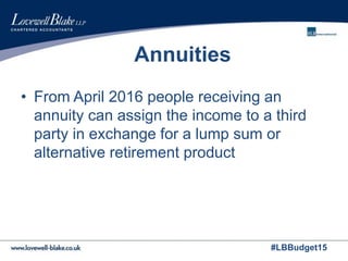 #LBBudget15
Annuities
• From April 2016 people receiving an
annuity can assign the income to a third
party in exchange for a lump sum or
alternative retirement product
 