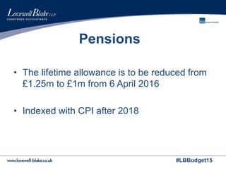 #LBBudget15
Pensions
• The lifetime allowance is to be reduced from
£1.25m to £1m from 6 April 2016
• Indexed with CPI after 2018
 