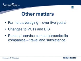 #LBBudget15
Other matters
• Farmers averaging – over five years
• Changes to VCTs and EIS
• Personal service companies/umbrella
companies – travel and subsistence
 