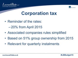 #LBBudget15
Corporation tax
• Reminder of the rates:
–20% from April 2015
• Associated companies rules simplified
• Based on 51% group ownership from 2015
• Relevant for quarterly instalments
 
