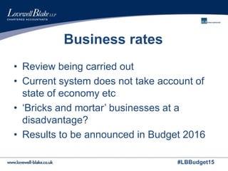 #LBBudget15
Business rates
• Review being carried out
• Current system does not take account of
state of economy etc
• ‘Bricks and mortar’ businesses at a
disadvantage?
• Results to be announced in Budget 2016
 