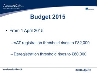 #LBBudget15
Budget 2015
• From 1 April 2015
– VAT registration threshold rises to £82,000
– Deregistration threshold rises to £80,000
 