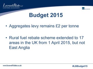 #LBBudget15
Budget 2015
• Aggregates levy remains £2 per tonne
• Rural fuel rebate scheme extended to 17
areas in the UK from 1 April 2015, but not
East Anglia
 