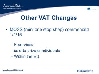#LBBudget15
Other VAT Changes
• MOSS (mini one stop shop) commenced
1/1/15
– E-services
– sold to private individuals
– Within the EU
 