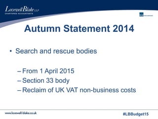 #LBBudget15
Autumn Statement 2014
• Search and rescue bodies
– From 1 April 2015
– Section 33 body
– Reclaim of UK VAT non-business costs
 