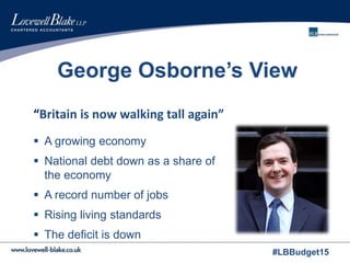 #LBBudget15
George Osborne’s View
 A growing economy
 National debt down as a share of
the economy
 A record number of jobs
 Rising living standards
 The deficit is down
“Britain is now walking tall again”
 