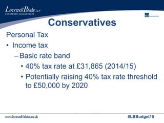 #LBBudget15
Conservatives
Personal Tax
• Income tax
–Basic rate band
• 40% tax rate at £31,865 (2014/15)
• Potentially raising 40% tax rate threshold
to £50,000 by 2020
 