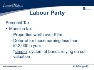#LBBudget15
Labour Party
Personal Tax
• Mansion tax
–Properties worth over £2m
–Deferral for those earning less than
£42,000 a year
–“simple” system of bands relying on self-
valuation
 
