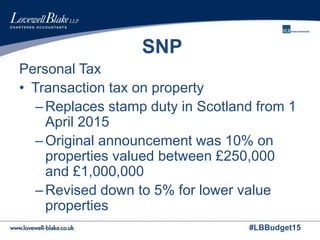 #LBBudget15
SNP
Personal Tax
• Transaction tax on property
–Replaces stamp duty in Scotland from 1
April 2015
–Original announcement was 10% on
properties valued between £250,000
and £1,000,000
–Revised down to 5% for lower value
properties
 