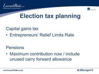 #LBBudget15
Election tax planning
Capital gains tax
• Entrepreneurs’ Relief Limits Rate
Pensions
• Maximum contribution now / include
unused carry forward allowance
 