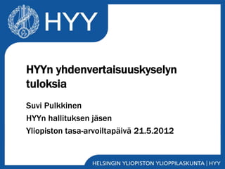 HYYn yhdenvertaisuuskyselyn
tuloksia
Suvi Pulkkinen
HYYn hallituksen jäsen
Yliopiston tasa-arvoiltapäivä 21.5.2012
 