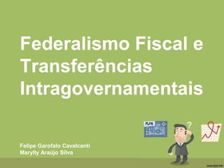 Federalismo Fiscal e
Transferências
Intragovernamentais
Felipe Garofalo Cavalcanti
Marylly Araújo Silva
 