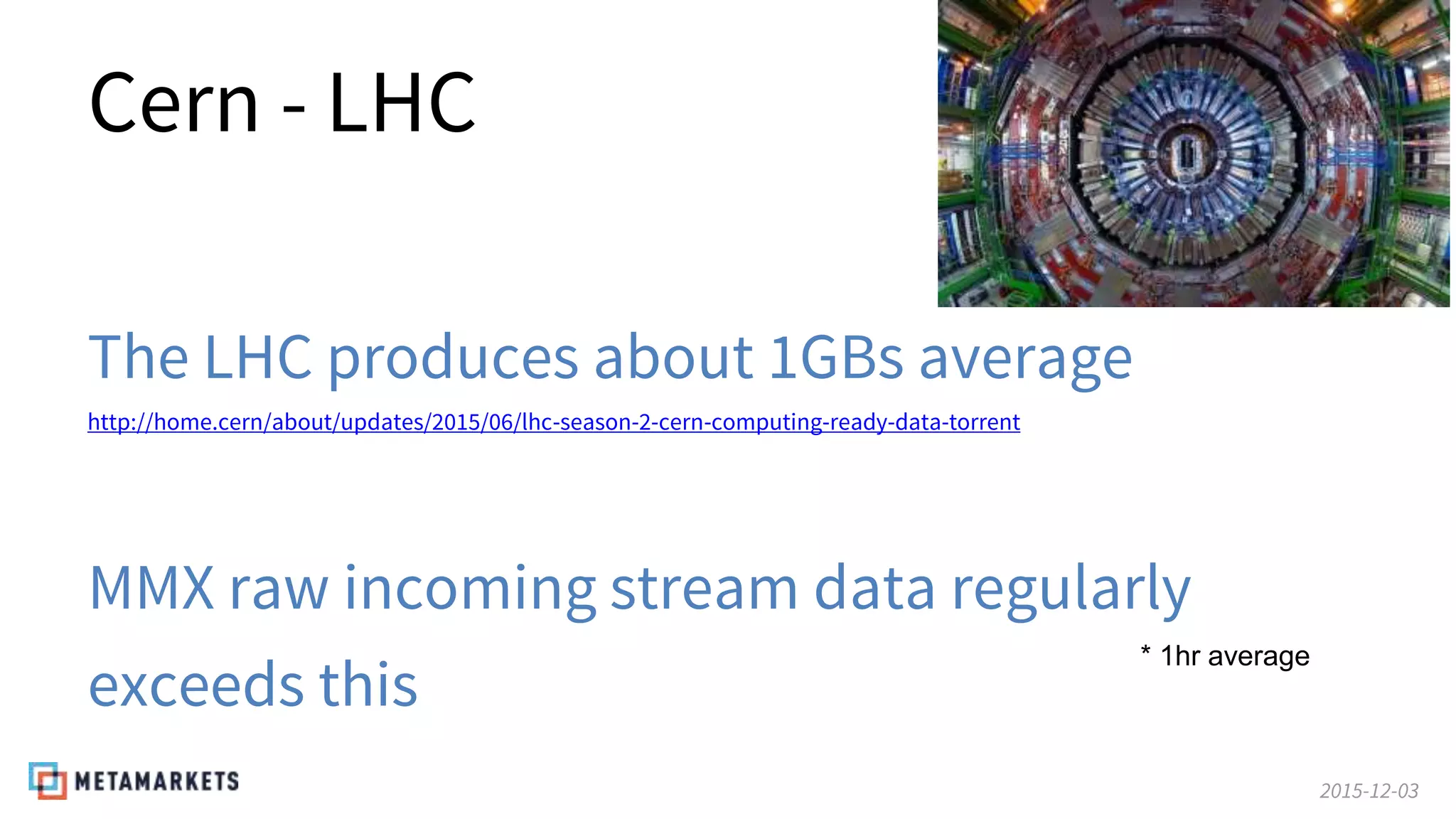 2015-12-03
Cern - LHC
The LHC produces about 1GBs average
http://home.cern/about/updates/2015/06/lhc-season-2-cern-computing-ready-data-torrent
MMX raw incoming stream data regularly
exceeds this
* 1hr average
 