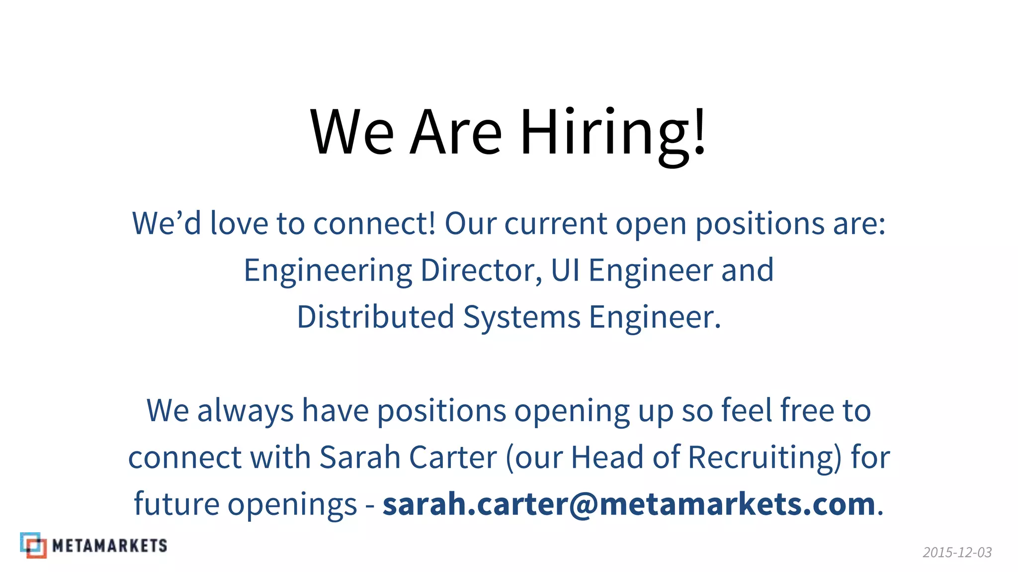 2015-12-03
We Are Hiring!
We’d love to connect! Our current open positions are:
Engineering Director, UI Engineer and
Distributed Systems Engineer.
We always have positions opening up so feel free to
connect with Sarah Carter (our Head of Recruiting) for
future openings - sarah.carter@metamarkets.com.
 
