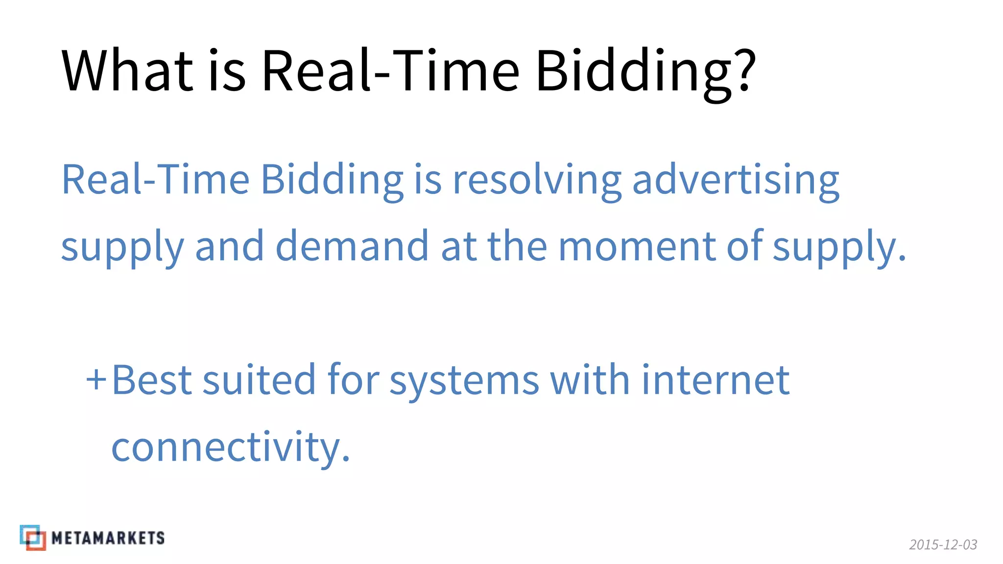 2015-12-03
What is Real-Time Bidding?
Real-Time Bidding is resolving advertising
supply and demand at the moment of supply.
+Best suited for systems with internet
connectivity.
 