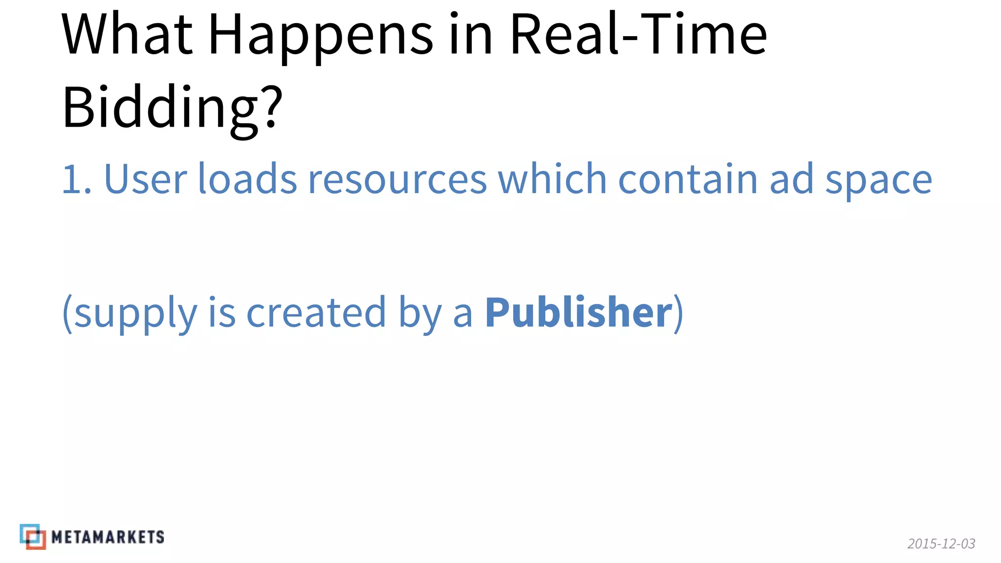 2015-12-03
What Happens in Real-Time
Bidding?
1. User loads resources which contain ad space
(supply is created by a Publisher)
 