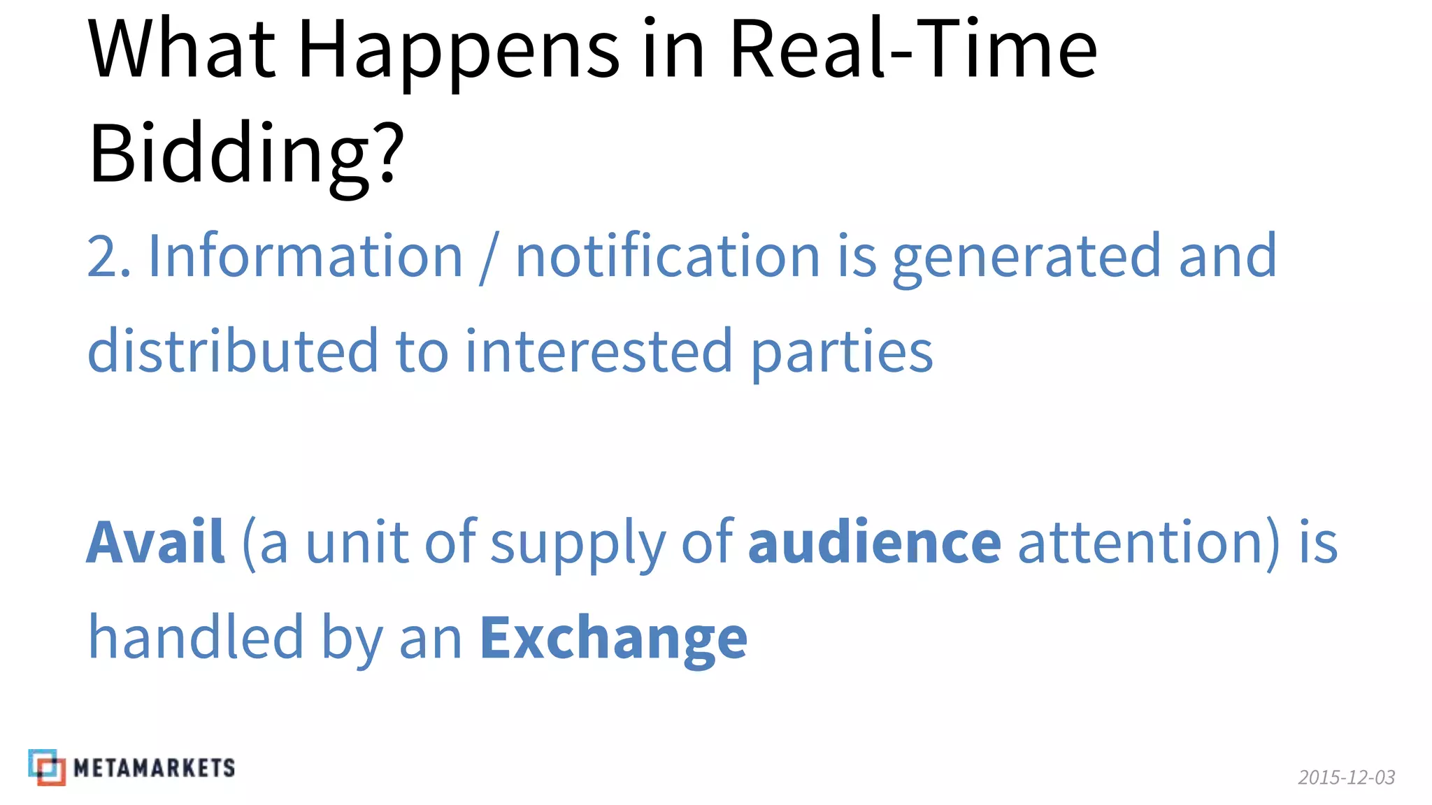 2015-12-03
What Happens in Real-Time
Bidding?
2. Information / notification is generated and
distributed to interested parties
Avail (a unit of supply of audience attention) is
handled by an Exchange
 