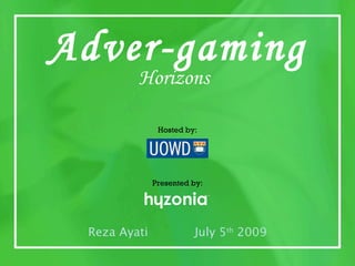 Adver-gaming
                                             Horizons

                                                    Hosted by:




                                                   Presented by:




                            Reza Ayati                       July 5th 2009
                                                                                              1

Adver-gaming Horizons, Reza Ayati, July 5th 2009                             www.hyzonia.co
 
