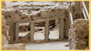 ΤΑ ΣΠΙΤΙΑ ΤΟΥΣ ΗΤΑΝ ΦΤΙΑΓΜΕΝΑ ΑΠΟ ΠΕΤΡΑ ΚΑΙ
ΛΑΣΠΗ ΚΑΙ ΕΙΧΑΝ ΕΝΑ Ή ΔΥΟ ΔΩΜΑΤΙΑ
 
