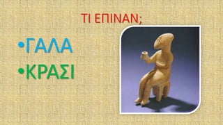 ΤΙ ΕΠΙΝΑΝ;
•ΓΑΛΑ
•ΚΡΑΣΙ
 