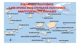 ΚΥΚΛΑΔΙΚΟΣ ΠΟΛΙΤΙΣΜΟΣ
5.000 ΧΡΟΝΙΑ ΕΝΑΣ ΣΠΟΥΔΑΙΟΣ ΠΟΛΙΤΙΣΜΟΣ
ΑΝΑΠΤΥΣΣΕΤΑΙ ΣΤΙΣ ΚΥΚΛΑΔΕΣ
 