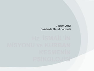 7 Ekim 2012
          Enschede Davet Cemiyeti


      HZ. İSMAİL’İN
MİSYONU VE KURBAN
         KESMENİN
       PSİKOLOJİSİ
 