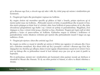 Fondacioni i Rinisë Islame — Cyrih www.islamischen.ch e-mail: info@islamischen.ch 102
që iu dhuruan nga Zoti, u zhvesh nga një nder i tillë. Ky është prap një mësim i rëndësishëm për
besimtarët.
8 – Tregimi për lopën dhe preokupimi i tepruar me hollësira
Ky tregim zbulon një mentalitet specifik që pllakos të bijtë e Izraelit, prirjen njerëzore që të
merret jashtë mase me hollësira…Përkundër natyrës së lehtë, të pandërlikuar dhe të pastër të fesë,
disa njerëz përpiqen ta bëjnë fenë të vështirë, duke futur hollësira të panevojshme në të, dhe duke
zhvendosur përqëndrimin nga thelbi i saj i vërtetë në çështje të parëndësishme. Megjithatë, Zoti
shpjegon se feja e vërtetë është poaq e thjeshtë sa feja e Ibrahimit. Tregimi për lopën sjell në dritë
gabimin e hyrjes së panevojshme në hollësira. Gjithashtu tregon se kërkimi i hollësirave të
parëndësishme vetëm shkakton vështirësi për njerëzit dhe përfundimisht mund t’i largoi ata nga
urdhërat e Zotit.
9 – Tregimi për njeriun e ditur dhe urtësinë nga Zoti
Ky tregim na rrëfen se mund të ndodhë që urtësia të fshihet pas ngjarjeve të caktuara dhe t’mos
jetë e dukshme menjëherë. Kjo dituri është një lloj i posaçëm i urtësisë i dhuruar nga Zoti. Kjo
shpjegohet me shembuj që edhepse duken të jenë ngjarje shkatërrimtare mund në të vërtetë t’mos
jenë aq fatkeqe dhe se përkundrazi mund të ketë ndonjë arsye pas tyre që ne jemi të paaftë ta
kuptojmë.
Për të përfunduar, mësimi më i rëndësishëm për besimtarët ishin parimet morale që shërbyen si
shembull të Musait dhe Harunit. Të dy ata ishin profetë të Islamit, të cilëve iu dhanë shkrimet e
shenjta.
 