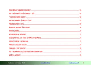 Fondacioni i Rinisë Islame — Cyrih www.islamischen.ch e-mail: info@islamischen.ch 5
RËNIA (RRËNIMI) SHKENCORE E DARVINIZMIT ............................................................................................................................................................. 104
HAPI I PARË I PAKAPËRCYESHËM: ZANAFILLA E JETËS................................................................................................................................................. 105
“JETA RRJEDH (BURON) NGA JETA”............................................................................................................................................................................ 106
PËRPJEKJET JOBINDËSE TË SHEKULLIT TË 20TË............................................................................................................................................................107
PËRBËRJA KOMPLEKSE E JETËS.................................................................................................................................................................................... 109
MEKANIZMAT IMAGJINARË TË EVOLUCIONIT..................................................................................................................................................................110
NDIKIMI I LAMARKUT.....................................................................................................................................................................................................111
NEO-DARVINIZMI DHE MUTACIONET .............................................................................................................................................................................112
DËSHMITË PËR FOSILE: S’KA SHENJA TË FORMAVE TË NDËRMJETME.............................................................................................................................114
SHPRESAT E DARVINIT U SHPARTALLUAN.......................................................................................................................................................................115
PËRRALLA E EVOLUCIONIT NJERËZOR............................................................................................................................................................................116
TEKNOLOGJIA E SYRIT DHE VESHIT.............................................................................................................................................................................. 120
KUJT I TAKON NDËRGJEGJA QË SHEH DHE DËGJON PËRBRENDA TRURIT?......................................................................................................................123
NJË BESIM MATERIALIST...............................................................................................................................................................................................124
 