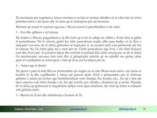 Fondacioni i Rinisë Islame — Cyrih www.islamischen.ch e-mail: info@islamischen.ch 98
Të menduarit për kuptimin e këtyre mësimeve na bën të njohim shkallën në të cilën fati në tërësi
përmban jetën e një njeriu dhe të mirat që ai nënkupton për një besimtar.
Mësimet që mund të nxjerren nga jeta e Musait mund të përmbledhen si në vijim:
1 – Fati dhe qëllimet e tij hyjnore
Me lindjen e Musait, pejgamberia e tij dhe lufta që ai do të ndiqte në udhën e Zotit ishin të gjitha
të paracaktuara. Në të vërtetë, gjithë kjo ishte paracaktuar madje edhe para lindjes së tij. Kur e
shiqojmë vetveten, do të duhej gjithashtu të kuptojmë se ne jetojmë jetët tona përbrenda një fati
të caktuar. Ky fat është gjëja më e mirë për ne. Është paracaktuar nga Zoti, i cili është Krijuesi
jonë dhe Zoti jonë. Ai posedon dijeni dhe mëshirë të pafund. Kjo është arsyeja pse ne do të duhej
t’ia nënshtrojmë vetveten fatit tonë dhe të përqafojmë çfarëdo që na ndodhë me gëzim, duke
qenë të vetëdijshëm se është pjesë e fatit që Zoti ynë ka krijuar për ne.
2 – Animi nga të drejtët
Në pjesët e para të këtij libri ne përmendëm një tregim në të cilin Musai mori anën e një njeriu të
kombit të tij dhe joqëllimisht e mbyti një person tjetër. Këtë e përmendëm për të theksuar
gabimin e animit pa kushte nga bashkëkombasit tonë (familja, fisi, kombi, etj.). Ajo që e bën një
njeri superior nuk është familja e tij, fisi apo kombi, por shkalla e drejtësisë që ai arrinë. Prandaj,
do të duhej që gjithmonë të rregullojmë sjelljen tonë sipas drejtësisë, një vlerë që duhet ta mbajmë
mbi gjithçka tjetër.
3 – Besimi në Zotin dhe mbështetja e besimit në Të
 