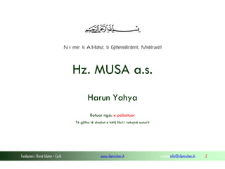 Fondacioni i Rinisë Islame — Cyrih www.islamischen.ch e-mail: info@islamischen.ch 2
Në emër të All-llahut, të Gjithëmëshirshmit, Mëshiruesit!
Hz. MUSA a.s.
Harun Yahya
Botuar nga: e pabotuar
Të gjitha të drejtat e këtij libri i takojnë autorit
 