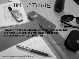"Zwei Drittel der Jugendlichen gehen jeden Tag
ins Netz. Die tägliche Onlinezeit liegt bei
durchschnittlich 134 Minuten."
http://flickr.com/photos/louveciennes/2155673014/
JIM Studie 2011
 