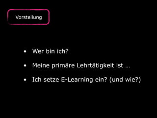 Vorstellung
• Wer bin ich?  
• Meine primäre Lehrtätigkeit ist … 
• Ich setze E-Learning ein? (und wie?)
 