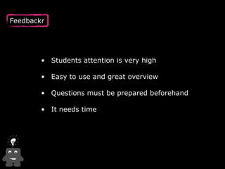 • Students attention is very high 
• Easy to use and great overview 
• Questions must be prepared beforehand  
• It needs time
Feedbackr
 