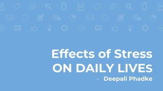 Effects of Stress
ON DAILY LIVES
- Deepali Phadke
 
