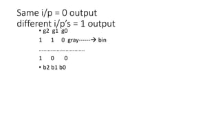 Same i/p = 0 output
different i/p’s = 1 output
• g2 g1 g0
1 1 0 gray------ bin
………………………….
1 0 0
• b2 b1 b0
 