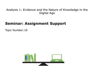 Seminar: Assignment Support
Topic Number:10
Analysis 1: Evidence and the Nature of Knowledge in the
Digital Age
 
