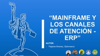 “MAINFRAME Y
LOS CANALES
DE ATENCIÓN -
ERP”
AUTOR:
- Pajares Alvarez, Gianmarco
 