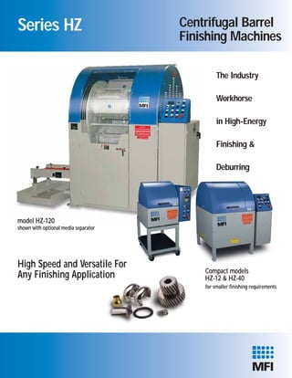 Series HZ
High Speed and Versatile For
Any Finishing Application Compact models
HZ-12 & HZ-40
for smaller finishing requirements
Centrifugal Barrel
Finishing Machines
The Industry
Workhorse
in High-Energy
Finishing &
Deburring
model HZ-120
shown with optional media separator
 