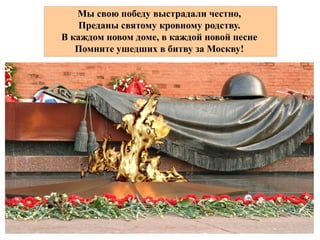   ,Мы свою победу выстрадали честно
.Преданы святому кровному родству
  ,  В каждом новом доме в каждой новой
песне
    !Помните ушедших в битву за Москву
Мы свою победу выстрадали честно,
Преданы святому кровному родству.
В каждом новом доме, в каждой новой песне
Помните ушедших в битву за Москву!
 