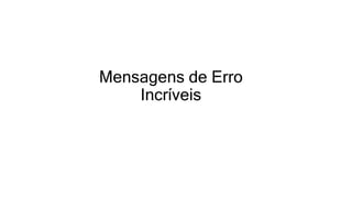 Mensagens de Erro
Incríveis
 
