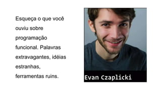 Esqueça o que você
ouviu sobre
programação
funcional. Palavras
extravagantes, idéias
estranhas,
ferramentas ruins.
 