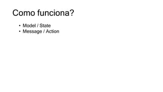 Como funciona?
• Model / State
• Message / Action
 
